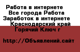 ..Работа в интернете   - Все города Работа » Заработок в интернете   . Краснодарский край,Горячий Ключ г.